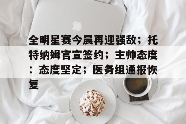 开云体育官网登录关于全明星赛今晨再迎强敌；托特纳姆官宣签约；主帅态度：态度坚定；医务组通报恢复的信息